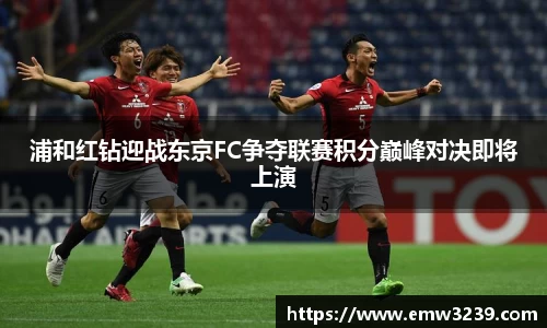 浦和红钻迎战东京FC争夺联赛积分巅峰对决即将上演