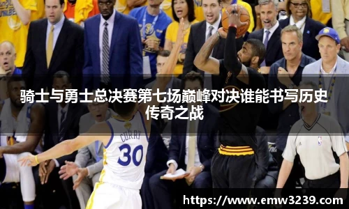 骑士与勇士总决赛第七场巅峰对决谁能书写历史传奇之战