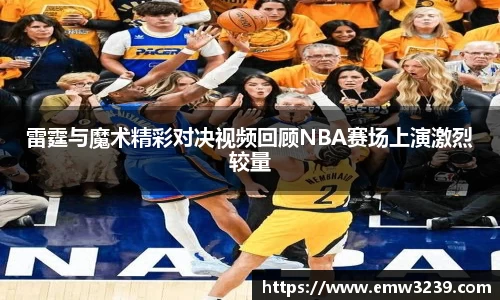 雷霆与魔术精彩对决视频回顾NBA赛场上演激烈较量